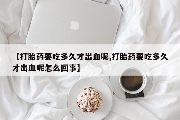 米非米索如何购买【打胎药要吃多久才出血呢,打胎药要吃多久才出血呢怎么回事】