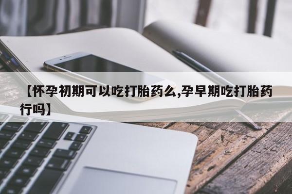 米非米索如何购买【怀孕初期可以吃打胎药么,孕早期吃打胎药行吗】