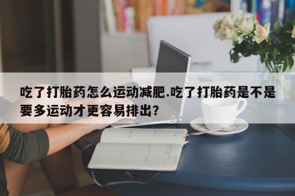 米非米索如何购买吃了打胎药怎么运动减肥.吃了打胎药是不是要多运动才更容易排出？