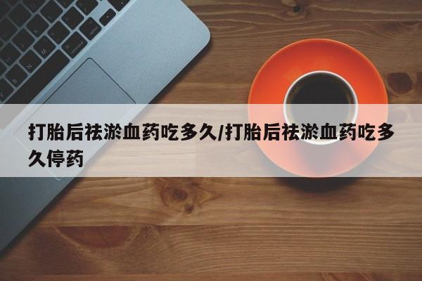 米非米索如何购买打胎后祛淤血药吃多久/打胎后祛淤血药吃多久停药