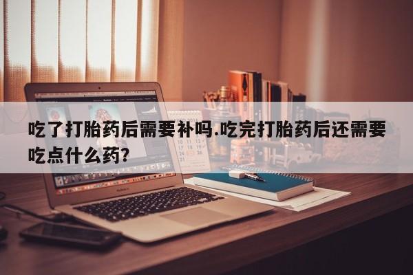 米非米索如何购买吃了打胎药后需要补吗.吃完打胎药后还需要吃点什么药？