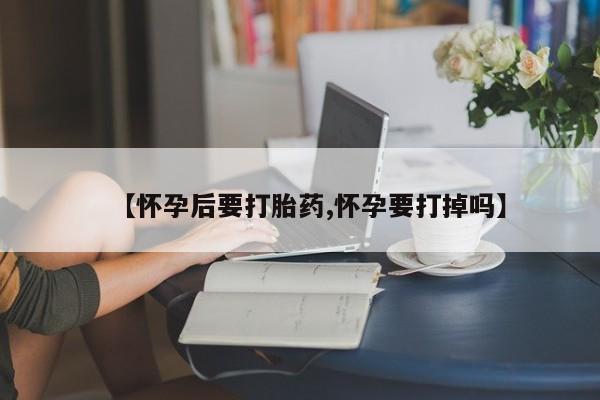 米非米索如何购买【怀孕后要打胎药,怀孕要打掉吗】