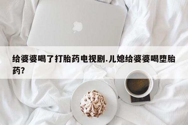 米非米索如何购买给婆婆喝了打胎药电视剧.儿媳给婆婆喝堕胎药？