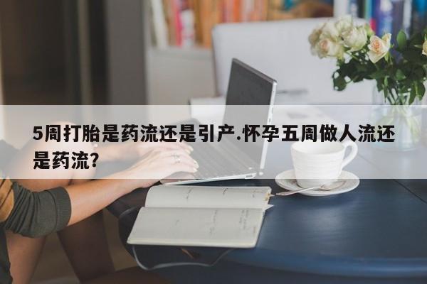米非米索如何购买5周打胎是药流还是引产.怀孕五周做人流还是药流？