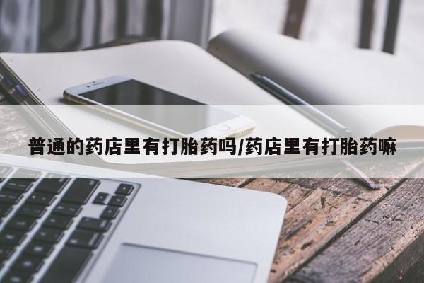 米非米索如何购买普通的药店里有打胎药吗/药店里有打胎药嘛