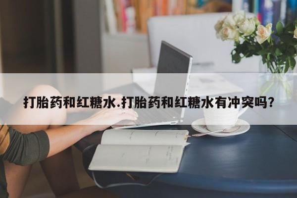 米非米索如何购买打胎药和红糖水.打胎药和红糖水有冲突吗？