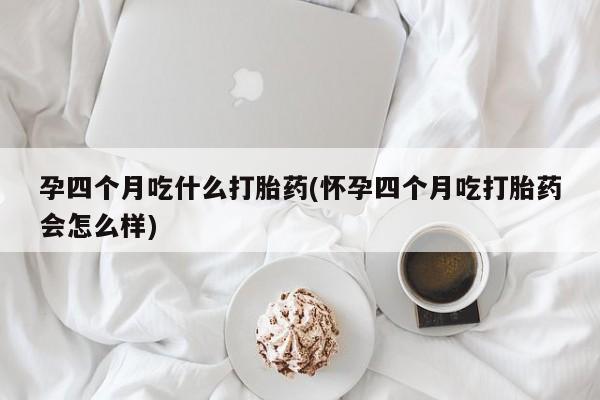 米非米索如何购买孕四个月吃什么打胎药(怀孕四个月吃打胎药会怎么样)