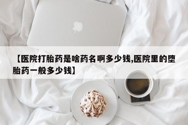 米非米索如何购买【医院打胎药是啥药名啊多少钱,医院里的堕胎药一般多少钱】