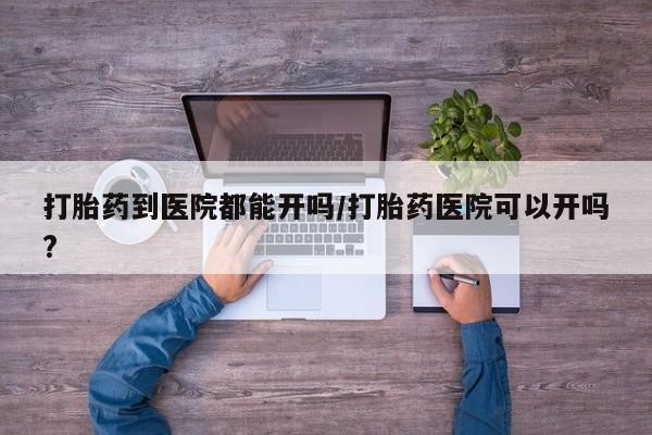 米非米索如何购买打胎药到医院都能开吗/打胎药医院可以开吗?