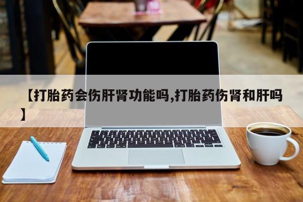 米非米索如何购买【打胎药会伤肝肾功能吗,打胎药伤肾和肝吗】