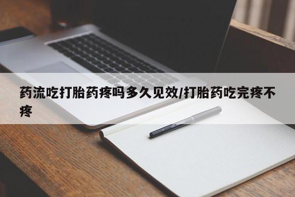 米非米索如何购买药流吃打胎药疼吗多久见效/打胎药吃完疼不疼