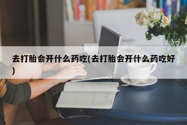 米非米索如何购买去打胎会开什么药吃(去打胎会开什么药吃好)