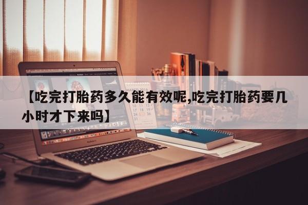米非米索如何购买【吃完打胎药多久能有效呢,吃完打胎药要几小时才下来吗】