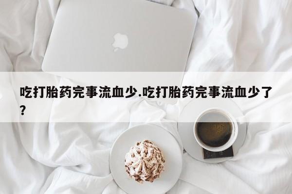 米非米索如何购买吃打胎药完事流血少.吃打胎药完事流血少了？