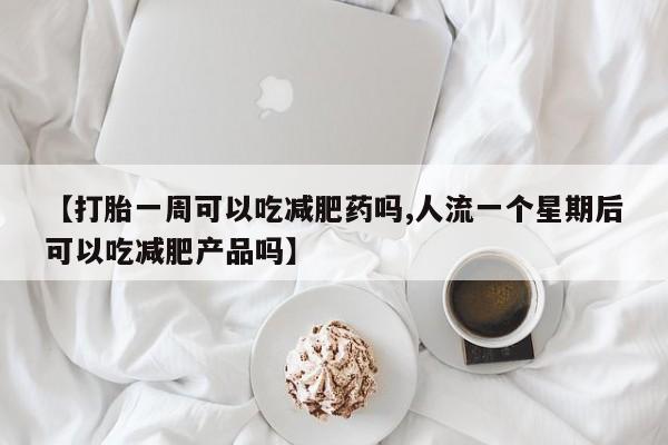米非米索如何购买【打胎一周可以吃减肥药吗,人流一个星期后可以吃减肥产品吗】