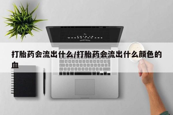 米非米索如何购买打胎药会流出什么/打胎药会流出什么颜色的血