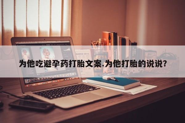 米非米索如何购买为他吃避孕药打胎文案.为他打胎的说说？