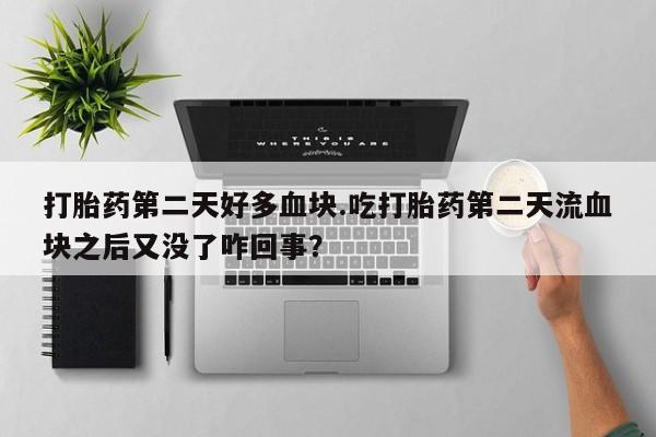 米非米索如何购买打胎药第二天好多血块.吃打胎药第二天流血块之后又没了咋回事？