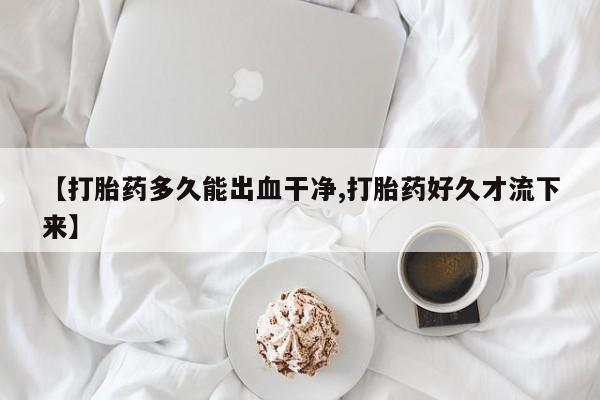 米非米索如何购买【打胎药多久能出血干净,打胎药好久才流下来】