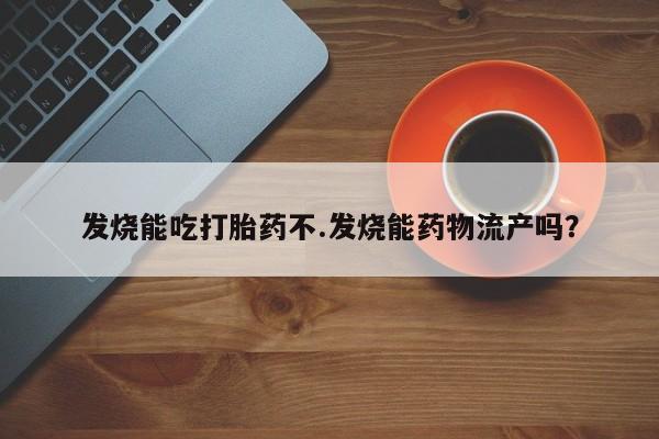 米非米索如何购买发烧能吃打胎药不.发烧能药物流产吗？