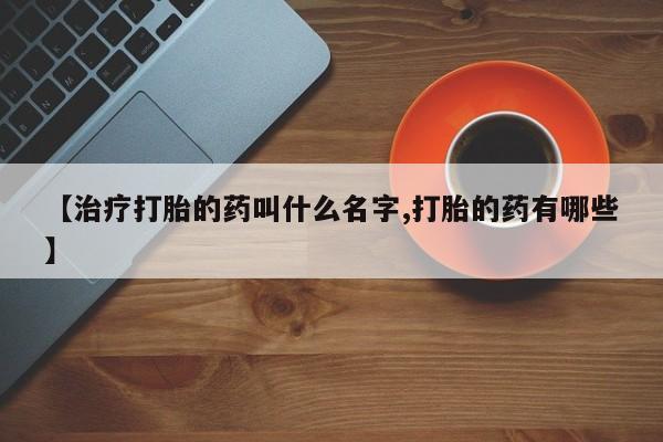 米非米索如何购买【治疗打胎的药叫什么名字,打胎的药有哪些】