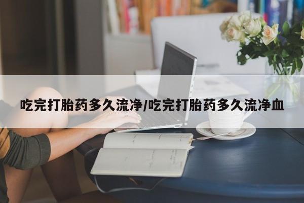 米非米索如何购买吃完打胎药多久流净/吃完打胎药多久流净血