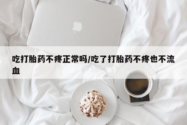 米非米索如何购买吃打胎药不疼正常吗/吃了打胎药不疼也不流血