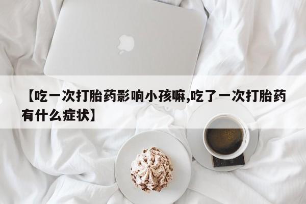 米非米索如何购买【吃一次打胎药影响小孩嘛,吃了一次打胎药有什么症状】
