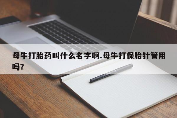 米非米索如何购买母牛打胎药叫什么名字啊.母牛打保胎针管用吗？