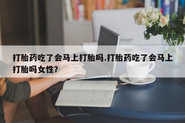 米非米索如何购买打胎药吃了会马上打胎吗.打胎药吃了会马上打胎吗女性？