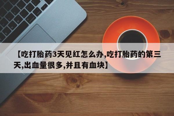 米非米索如何购买【吃打胎药3天见红怎么办,吃打胎药的第三天,出血量很多,并且有血块】