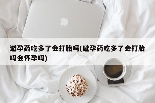米非米索如何购买避孕药吃多了会打胎吗(避孕药吃多了会打胎吗会怀孕吗)