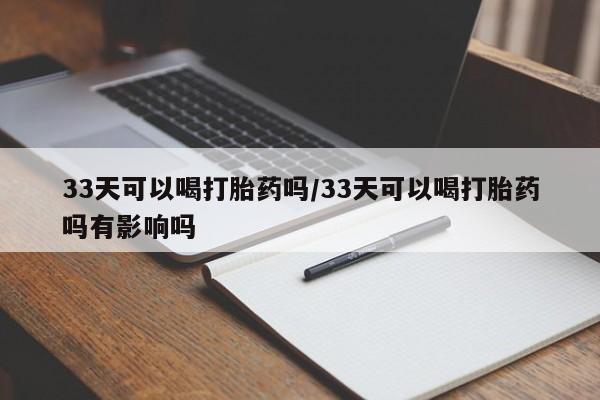 米非米索如何购买33天可以喝打胎药吗/33天可以喝打胎药吗有影响吗