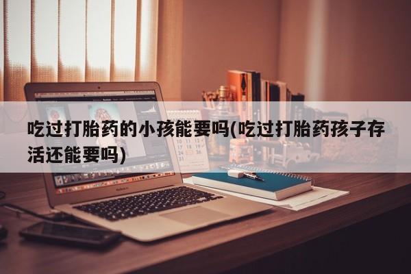 米非米索如何购买吃过打胎药的小孩能要吗(吃过打胎药孩子存活还能要吗)