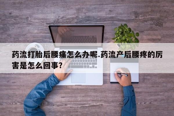 米非米索如何购买药流打胎后腰痛怎么办呢.药流产后腰疼的厉害是怎么回事?