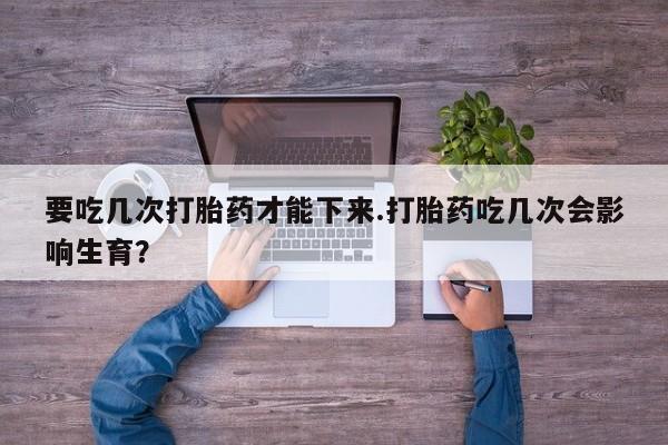 米非米索如何购买要吃几次打胎药才能下来.打胎药吃几次会影响生育?