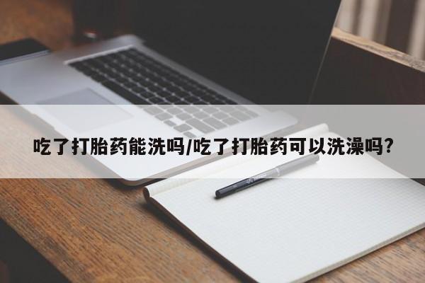 米非米索如何购买吃了打胎药能洗吗/吃了打胎药可以洗澡吗?