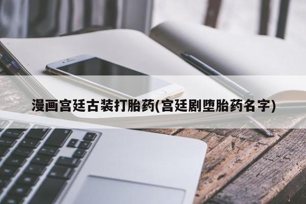 米非米索如何购买漫画宫廷古装打胎药(宫廷剧堕胎药名字)
