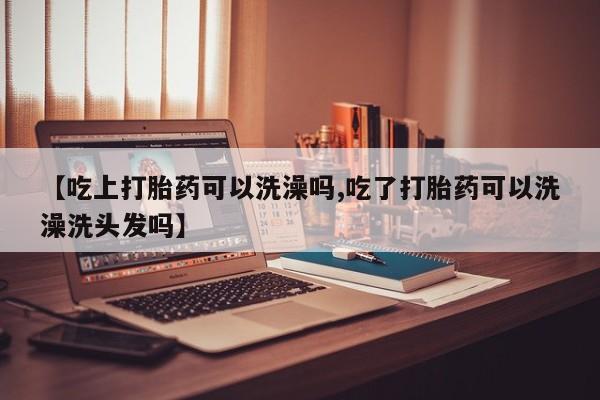 米非米索如何购买【吃上打胎药可以洗澡吗,吃了打胎药可以洗澡洗头发吗】