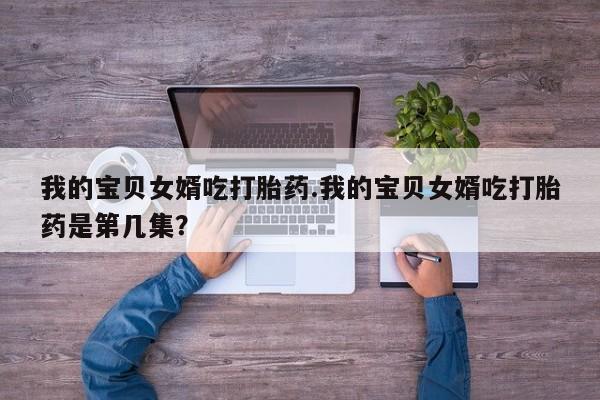 米非米索如何购买我的宝贝女婿吃打胎药.我的宝贝女婿吃打胎药是第几集？