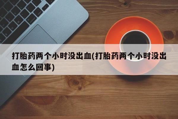 米非米索如何购买打胎药两个小时没出血(打胎药两个小时没出血怎么回事)
