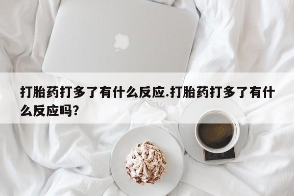 米非米索如何购买打胎药打多了有什么反应.打胎药打多了有什么反应吗？