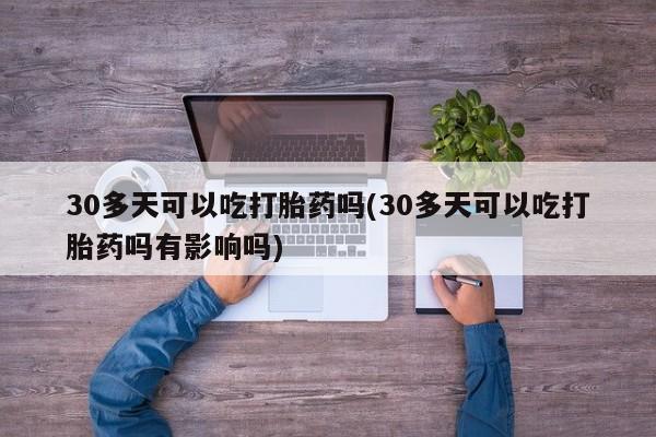 米非米索如何购买30多天可以吃打胎药吗(30多天可以吃打胎药吗有影响吗)