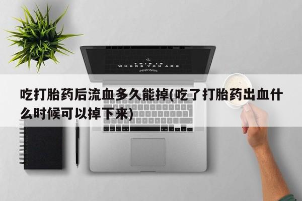 米非米索如何购买吃打胎药后流血多久能掉(吃了打胎药出血什么时候可以掉下来)