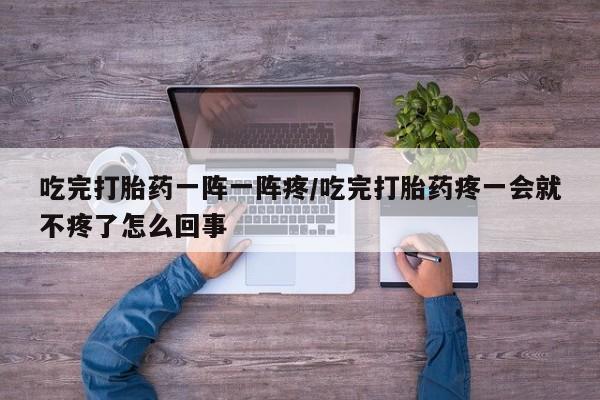 米非米索如何购买吃完打胎药一阵一阵疼/吃完打胎药疼一会就不疼了怎么回事
