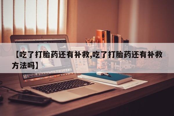 米非米索如何购买【吃了打胎药还有补救,吃了打胎药还有补救方法吗】