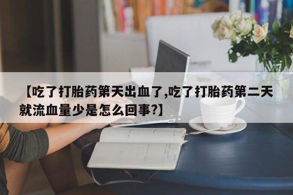 米非米索如何购买【吃了打胎药第天出血了,吃了打胎药第二天就流血量少是怎么回事?】