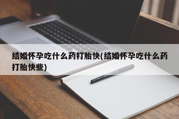 米非米索如何购买结婚怀孕吃什么药打胎快(结婚怀孕吃什么药打胎快些)
