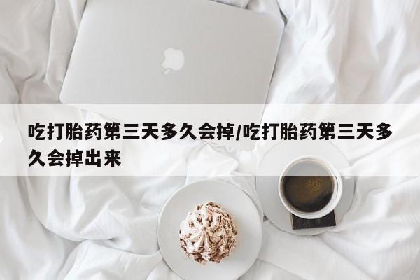米非米索如何购买吃打胎药第三天多久会掉/吃打胎药第三天多久会掉出来