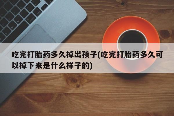 米非米索如何购买吃完打胎药多久掉出孩子(吃完打胎药多久可以掉下来是什么样子的)
